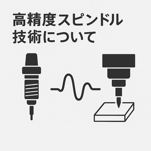 高精度スピンドル技術について：微細加工の品質を左右する重要要素について解説